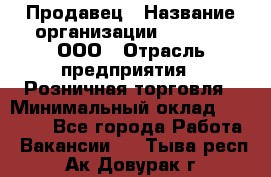 Продавец › Название организации ­ O’stin, ООО › Отрасль предприятия ­ Розничная торговля › Минимальный оклад ­ 18 000 - Все города Работа » Вакансии   . Тыва респ.,Ак-Довурак г.
